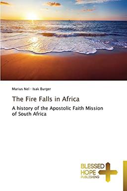 The Fire Falls in Africa: A history of the Apostolic Faith Mission of South Africa