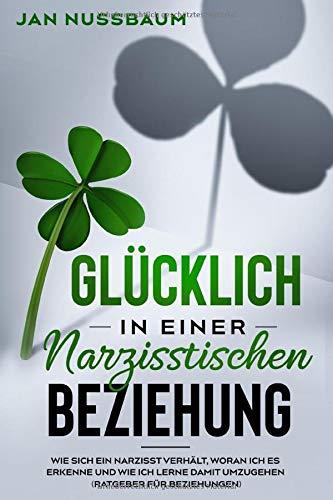 Glücklich in einer narzisstischen Beziehung: wie sich ein Narzisst verhält, woran ich es erkenne und wie ich lerne damit umzugehen (Ratgeber für Beziehungen)