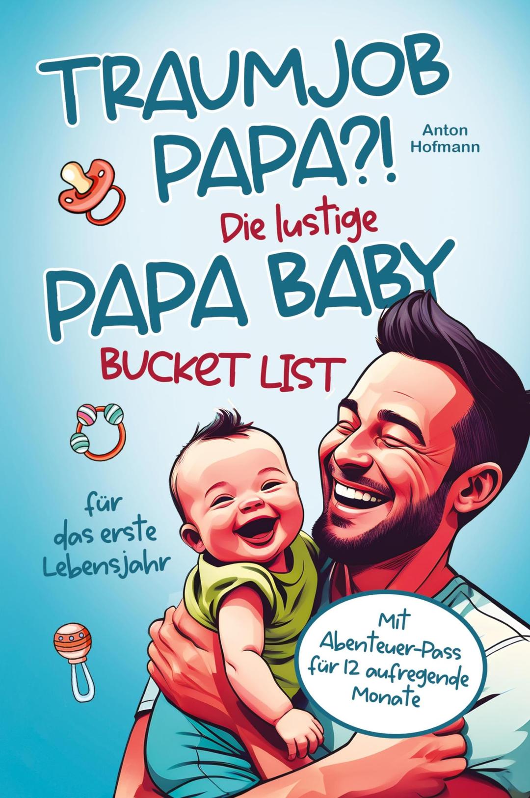 Traumjob Papa?! Die lustige Papa Baby Bucketlist für das erste Lebensjahr zur Stärkung der Vater-Kind-Bindung und Schaffung unvergesslicher Momente: mit Abenteuer-Pass für 12 aufregende Monate!