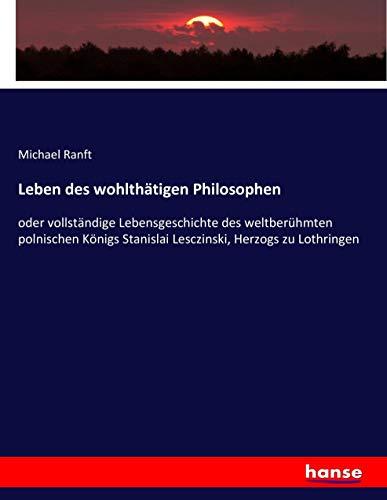 Leben des wohlthätigen Philosophen: oder vollständige Lebensgeschichte des weltberühmten polnischen Königs Stanislai Lesczinski, Herzogs zu Lothringen