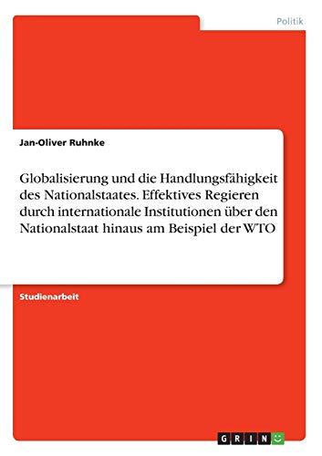 Globalisierung und die Handlungsfähigkeit des Nationalstaates. Effektives Regieren durch internationale Institutionen über den Nationalstaat hinaus am Beispiel der WTO