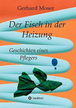 Der Fisch in der Heizung: Geschichten eines Pflegers