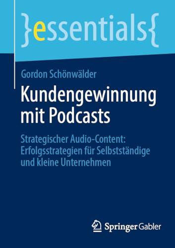 Kundengewinnung mit Podcasts: Strategischer Audio-Content: Erfolgsstrategien für Selbstständige und kleine Unternehmen (essentials)