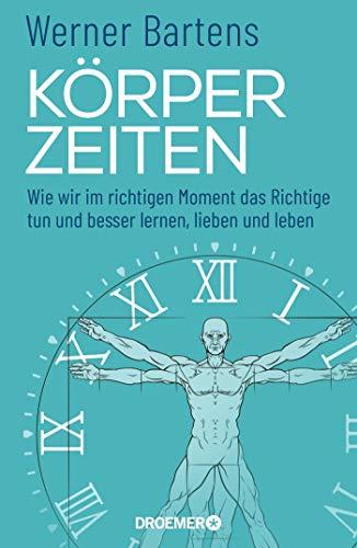 Körperzeiten: Wie wir im richtigen Moment das Richtige tun und besser lernen, lieben und leben (Überraschendes und praktisches Medizin-Wissen über den richtigen Zeitpunkt)