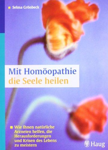 Mit Homöopathie die Seele heilen: Wie Ihnen natürliche Arzneien helfen, die Herausforderungen und Krisen des Lebens zu meistern