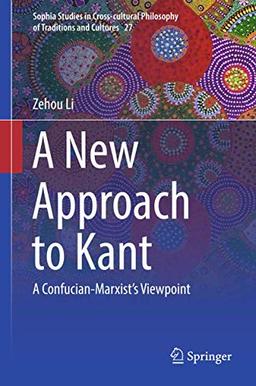 A New Approach to Kant: A Confucian-Marxist’s Viewpoint (Sophia Studies in Cross-cultural Philosophy of Traditions and Cultures, 27, Band 27)