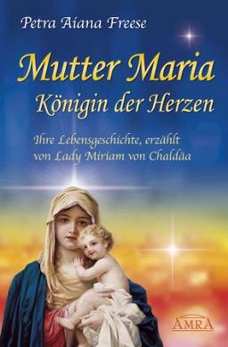 Mutter Maria, Königin der Herzen. Ihre Lebensgeschichte, erzählt von Lady Miriam von Chaldäa