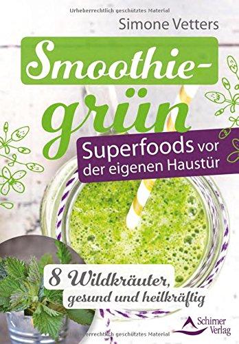 Smoothiegrün - Superfoods vor der eigenen Haustür: 8 Wildkräuter, gesund und heilkräftig