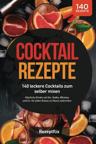 Cocktail Rezepte: 140 leckere Cocktails zum selber mixen: Köstliche Drinks mit Gin, Vodka, Whiskey und Co. für jeden Anlass zu Hause zubereiten (inkl. alkoholfreie Cocktails und Bowle-Special)