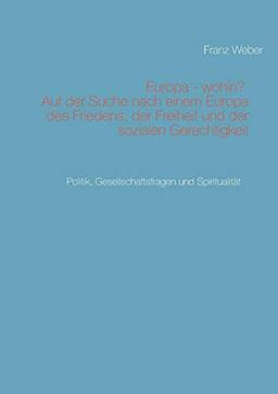 Europa - wohin? Auf der Suche nach einem Europa des Friedens, der Freiheit und der sozialen Gerechtigkeit: Politik, Gesellschaftsfragen und Spiritualität