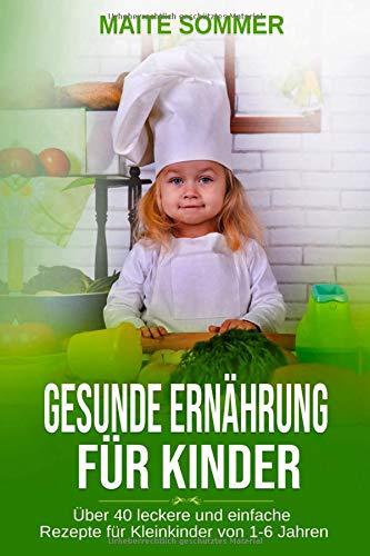 Gesunde Ernährung für Kinder: Über 40 leckere und einfache Rezepte für Kleinkinder von 1-6 Jahren