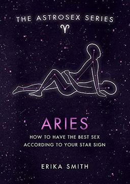 Astrosex: Aries: How to have the best sex according to your star sign (The Astrosex Series)