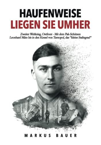 Haufenweise liegen sie umher: Zweiter Weltkrieg, Ostfront - Mit dem Pak-Schützen Leonhard März bis in den Kessel von Tarnopol, das "kleine Stalingrad" (Deutsche Soldaten-Biografien)