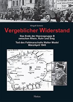 Vergeblicher Widerstand: Das Ende der Heeresgruppe B zwischen Rhein, Ruhr und Sieg - Tod des Feldmarschalls Walter Model März/April 1945