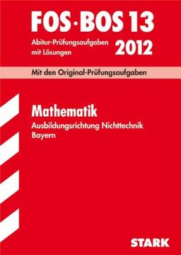 Abschluss-Prüfungsaufgaben FOS/BOS Bayern; Mathematik FOS/BOS 13 / 2012. Ausbildungsrichtung Nichttechnik, Originalprüfungen 2005-2011 mit Lösungen