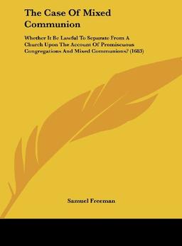 The Case Of Mixed Communion: Whether It Be Lawful To Separate From A Church Upon The Account Of Promiscuous Congregations And Mixed Communions? (1683)