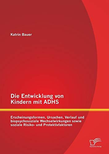 Die Entwicklung von Kindern mit Adhs: Erscheinungsformen, Ursachen, Verlauf und biopsychosoziale Wechselwirkungen sowie soziale Risiko- und Protektivfaktoren