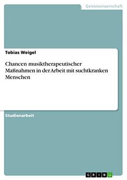 Chancen musiktherapeutischer Maßnahmen in der Arbeit mit suchtkranken Menschen