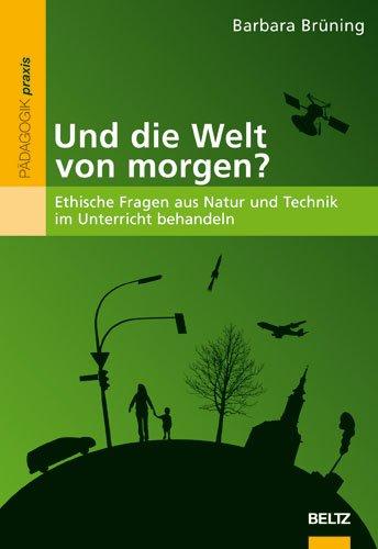 Und die Welt von morgen?: Ethische Fragen aus Natur und Technik im Unterricht behandeln (Philosophie und Ethik unterrichten)