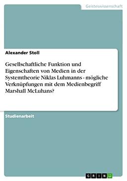 Gesellschaftliche Funktion und Eigenschaften von Medien in der Systemtheorie Niklas Luhmanns - mögliche Verknüpfungen mit dem Medienbegriff Marshall McLuhans?