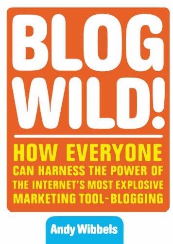 Blogwild!: How Everyone Can Harness the Power of the Internet's Most Explosive Marketing Tool - Blogging