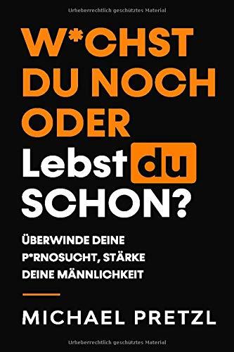 W*chst du noch oder lebst du schon?: Überwinde deine Pornosucht, stärke deine Männlichkeit.