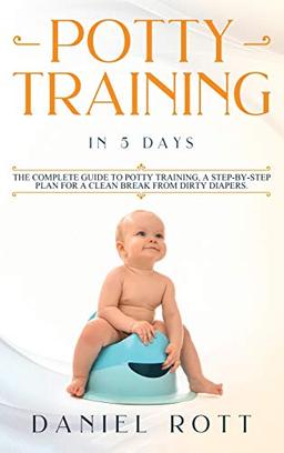 Potty Training in 5 Day: The Complete Guide to Potty Training, A Step-by-Step Plan for a Clean Break from Dirty Diapers