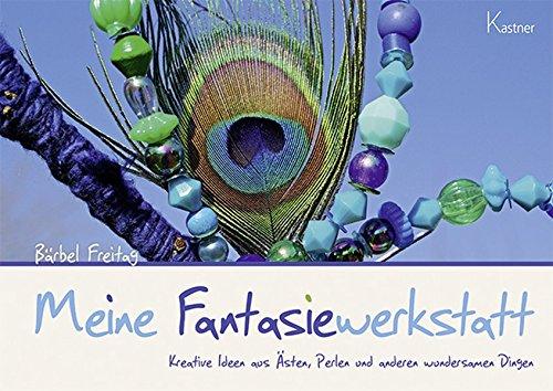 Meine Fantasiewerkstatt: Kreative Ideen aus Ästen, Perlen und anderen wundersamen Dingen