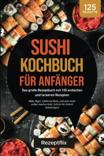 Sushi Kochbuch für Anfänger: Das große Kochbuch mit 125 einfachen und leckeren Rezepten: Maki, Nigiri, California Rolls, und viele mehr perfekt selber ... Anleitung und Nährwertangaben)