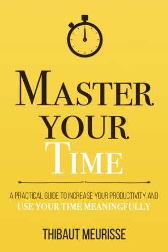 Master Your Time: A Practical Guide to Increase Your Productivity and Use Your Time Meaningfully (Mastery Series, Band 8)