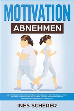 Motivation Abnehmen: Schritt für Schritt stressfrei abnehmen. Mit diesem Motivationsbuch werden Sie durch Selbstachtung, Selbstliebe, gesunde Ernährung, Energie und Bewegung dauerhaft schlank und fit