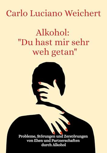 Alkohol: "Du hast mir sehr weh getan": Probleme, Störungen und Zerstörungen von Ehen und Partnerschaften durch Alkohol