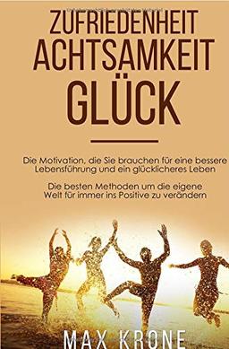 Zufriedenheit Achtsamkeit Glück: Die Motivation, die Sie brauchen für eine bessere Lebensführung und ein glücklicheres Leben Die besten Methoden um die eigene Welt für immer ins Positive zu verändern