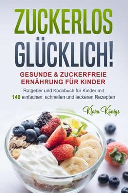 ZUCKERLOS GLÜCKLICH! Gesunde & zuckerfreie Ernährung für Kinder: Ratgeber und Kochbuch für Kinder & Familie mit 140 einfachen, schnellen und leckeren Rezepten. Kochen, essen & fit leben ohne Zucker