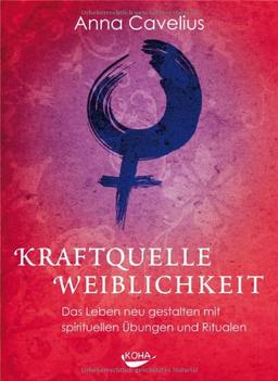 Kraftquelle Weiblichkeit - Das Leben neu gestalten  mit spirituellen Übungen und Ritualen