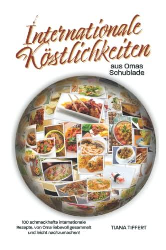 Internationale Köstlichkeiten aus Omas Schublade: 100 schmackhafte internationale Rezepte, liebevoll gesammelt und leicht nachzumachen!