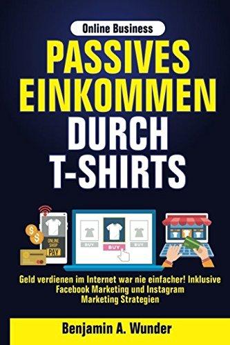 Online Business - Passives Einkommen durch T-Shirts: Geld verdienen im Internet war nie einfacher! Inklusive Facebook Marketing und Instagram Marketing Strategien