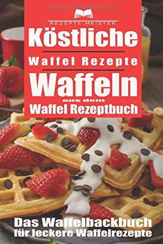 Köstliche Waffel Rezepte. Waffeln aus dem Waffel Rezeptbuch. Das Waffelbackbuch für leckere Rezepte