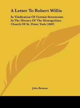 A Letter To Robert Willis: In Vindication Of Certain Statements In The History Of The Metropolitan Church Of St. Peter, York (1849)