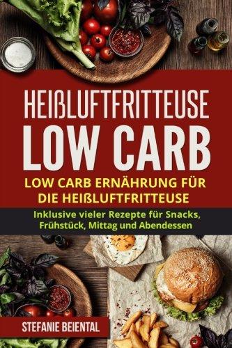 Heißluftfritteuse Low Carb: Low Carb Ernährung für die Heißluftfritteuse. Inklusive vieler Rezepte für Snacks, Frühstück, Mittag und Abendessen.