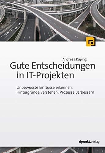 Gute Entscheidungen in IT-Projekten: Unbewusste Einflüsse erkennen, Hintergründe verstehen, Prozesse verbessern