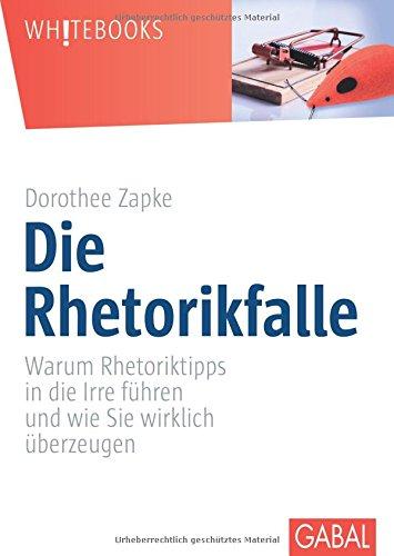 Die Rhetorikfalle: Warum Rhetoriktipps in die Irre führen und wie Sie wirklich überzeugen (Whitebooks)