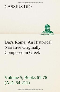 Dio's Rome, Volume 5, Books 61-76 (A.D. 54-211) An Historical Narrative Originally Composed in Greek During The Reigns of Septimius Severus, Geta and ... in English Form By Herbert Baldwin Foster