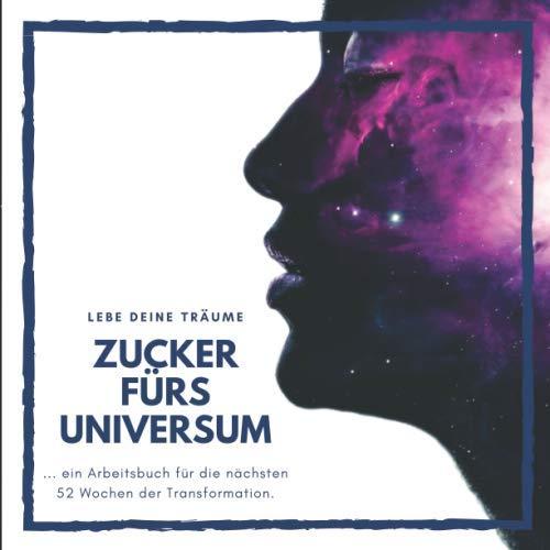 Zucker fürs Universum: ... ein Arbeitsbuch für die nächsten 52 Wochen der Transformation.