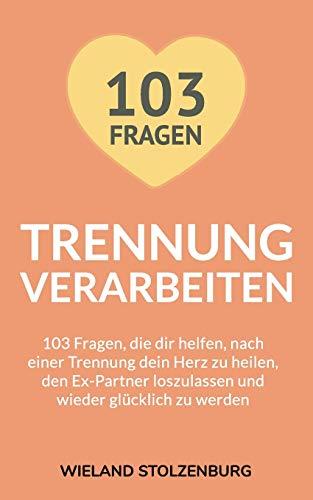 Trennung verarbeiten: 103 Fragen, die dir helfen, nach einer Trennung dein Herz zu heilen, den Ex-Partner loszulassen und wieder glücklich zu werden: Trennungsratgeber