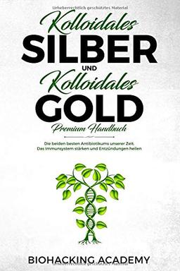 Kolloidales Silber und kolloidales Gold – Premium Handbuch: Die beiden besten Antibiotikums unserer Zeit. Das Immunsystem stärken und Entzündungen heilen.