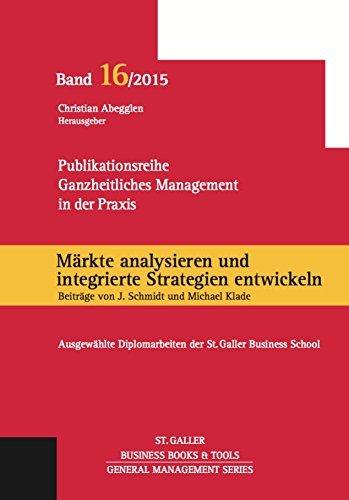 Märkte analysieren und integrierte Strategien entwickeln. Ganzheitliches Management in der Praxis: Ausgewählte Diplomarbeiten der St. Galler Business School, Band 16 (General Management Series)