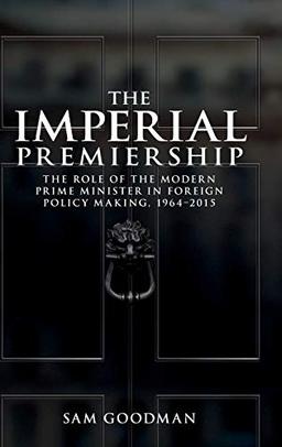 The Imperial Premiership: The Role of the Modern Prime Minister in Foreign Policy Making, 19642015