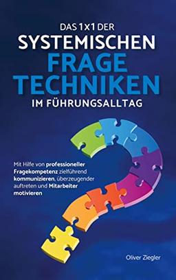 Das 1x1 der systemischen Fragetechniken im Führungsalltag: Wie Sie mit Hilfe von professioneller Fragekompetenz zielführend kommunizieren, überzeugender auftreten und Mitarbeiter motivieren