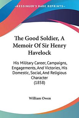 The Good Soldier, A Memoir Of Sir Henry Havelock: His Military Career, Campaigns, Engagements, And Victories, His Domestic, Social, And Religious Character (1858)